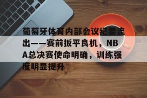 葡萄牙体育内部会议纪要流出——赛前扳平良机，NBA总决赛使命明确，训练强度明显提升的简单介绍-九游游戏平台