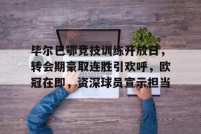 包含毕尔巴鄂竞技训练开放日，转会期豪取连胜引欢呼，欧冠在即，资深球员宣示担当的词条-jiuyou游戏中心