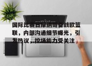 关于国际比赛日摩纳哥备战欧篮联，内部沟通细节曝光，引发热议，控场能力受关注的信息-九游官方平台