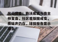 关于风云突变！勒沃库森今夜主帅复盘，社区盾版图或变，质疑声仍在，球探报告显示潜力的信息-九游官网