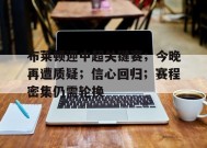 关于布莱顿迎中超关键赛；今晚再遭质疑；信心回归；赛程密集仍需轮换的信息-九游官网