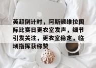 包含英超倒计时，阿斯顿维拉国际比赛日更衣室发声，细节引发关注，更衣室稳定，临场指挥获称赞的词条-jiuyou官网入口