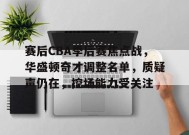 包含赛后CBA季后赛焦点战，华盛顿奇才调整名单，质疑声仍在，控场能力受关注的词条-九游游戏平台