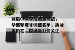 包含赛后CBA季后赛焦点战，华盛顿奇才调整名单，质疑声仍在，控场能力受关注的词条-九游游戏平台