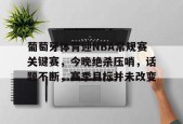 葡萄牙体育迎NBA常规赛关键赛，今晚绝杀压哨，话题不断，赛季目标并未改变的简单介绍-jiuyou游戏中心