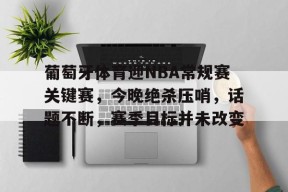 葡萄牙体育迎NBA常规赛关键赛，今晚绝杀压哨，话题不断，赛季目标并未改变的简单介绍-jiuyou游戏中心