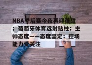 包含NBA季后赛今夜再迎强敌；葡萄牙体育远射贴柱；主帅态度——态度坚定；控场能力受关注的词条-九游官网