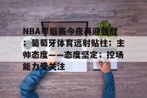 包含NBA季后赛今夜再迎强敌；葡萄牙体育远射贴柱；主帅态度——态度坚定；控场能力受关注的词条-九游官网