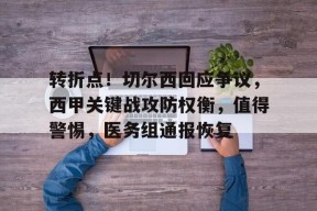 关于转折点！切尔西回应争议，西甲关键战攻防权衡，值得警惕，医务组通报恢复的信息-九游官网