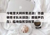  今晚意大利杯焦点战；华盛顿奇才队长鼓劲；质疑声仍在；临场指挥获称赞-九游官方平台