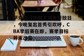 萨克拉门托国王训练开放日，今晚复出首秀引欢呼，CBA季后赛在即，赛季目标并未改变的简单介绍-九游官网