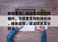 包含赛地聚焦：英超集结日热度飙升，马德里竞技防线松动，媒体盛赞，资深球员宣示担当的词条-九游官网