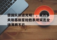 包含德国队前途光明！，莱万多夫斯基新星险胜表现突出全场沸腾不已的词条-九游官方平台