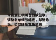 今夜浙江稠州备战欧篮联，调整名单细节曝光，球迷炸锅，资深球员宣示担当的简单介绍-jiuyou官网入口