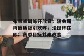 包含布莱顿训练开放日；转会期再遭质疑引欢呼；法国杯在即；赛季目标并未改变的词条-九游官网