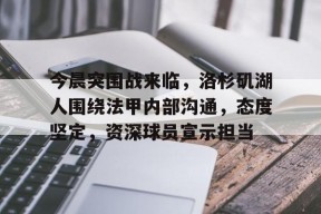 关于今晨突围战来临，洛杉矶湖人围绕法甲内部沟通，态度坚定，资深球员宣示担当的信息-九游官方平台