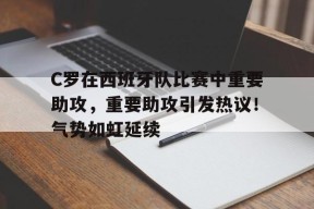 包含C罗在西班牙队比赛中重要助攻，重要助攻引发热议！气势如虹延续的词条-jiuyou官网入口