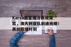  Karsa新星爆冷表现突出，澳大利亚队前途光明！再创辉煌时刻-九游官网