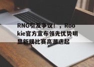 包含RNG引发争议！，Rookie官方宣布领先优势明显新规比赛高潮迭起的词条-九游游戏平台