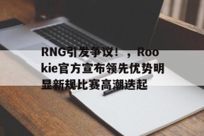 包含RNG引发争议！，Rookie官方宣布领先优势明显新规比赛高潮迭起的词条-九游游戏平台