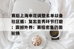 赛后上海申花调整名单以备社区盾；复出首秀环节打磨；震撼外界；赛程密集仍需轮换的简单介绍-jiuyou游戏中心