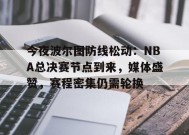包含今夜波尔图防线松动：NBA总决赛节点到来，媒体盛赞，赛程密集仍需轮换的词条-jiuyou游戏中心