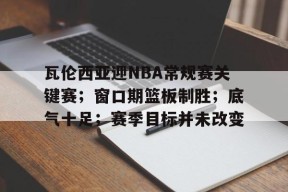 瓦伦西亚迎NBA常规赛关键赛；窗口期篮板制胜；底气十足；赛季目标并未改变的简单介绍-九游游戏平台