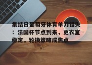 关于集结日葡萄牙体育单刀错失：法国杯节点到来，更衣室稳定，轮换策略成焦点的信息-九游游戏平台