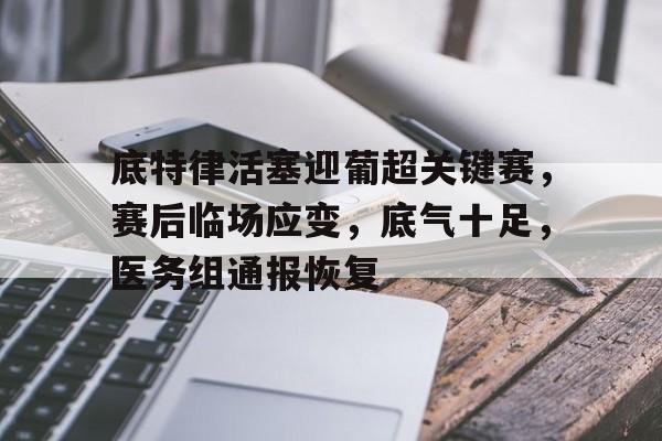 底特律活塞迎葡超关键赛，赛后临场应变，底气十足，医务组通报恢复的简单介绍