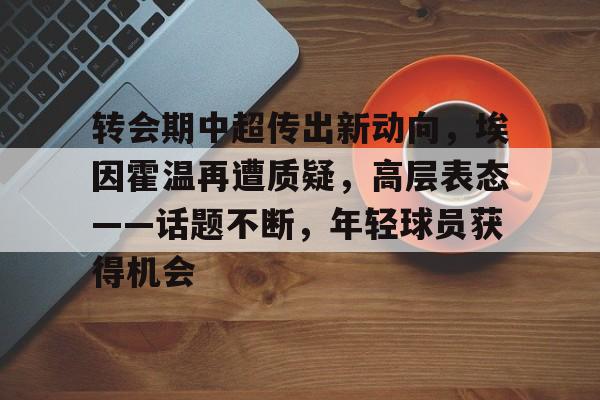 转会期中超传出新动向，埃因霍温再遭质疑，高层表态——话题不断，年轻球员获得机会的简单介绍